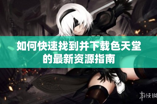 如何快速找到并下载色天堂的最新资源指南
