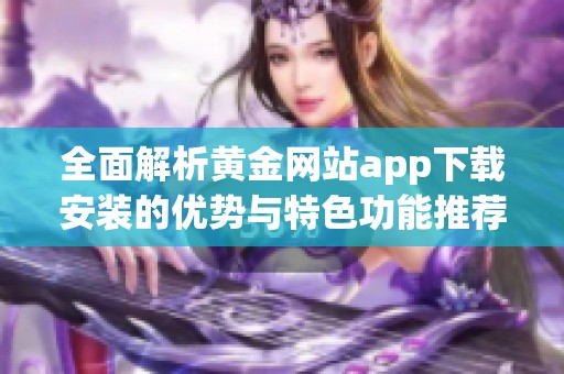 全面解析黄金网站app下载安装的优势与特色功能推荐