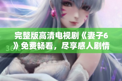 完整版高清电视剧《妻子6》免费畅看，尽享感人剧情与精彩演绎