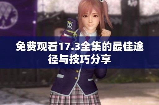 免费观看17.3全集的最佳途径与技巧分享