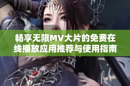 畅享无限MV大片的免费在线播放应用推荐与使用指南