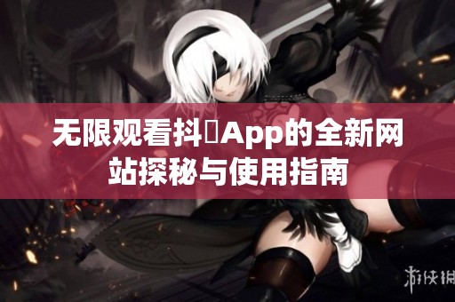 无限观看抖抈App的全新网站探秘与使用指南