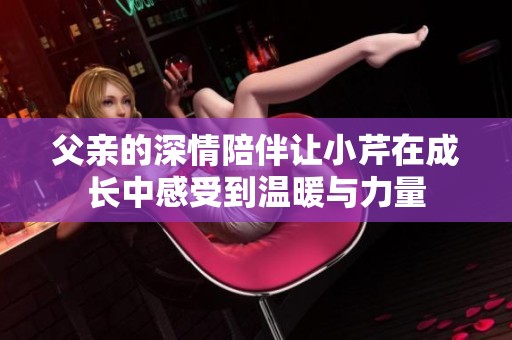 父亲的深情陪伴让小芹在成长中感受到温暖与力量