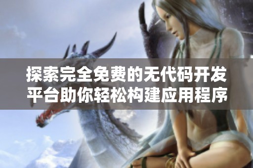 探索完全免费的无代码开发平台助你轻松构建应用程序