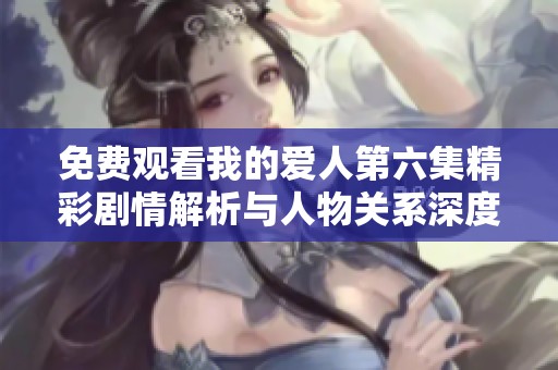 免费观看我的爱人第六集精彩剧情解析与人物关系深度分析