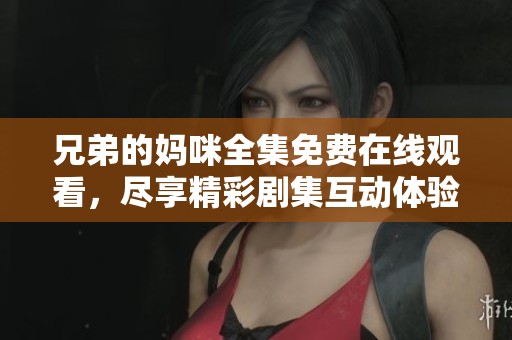 兄弟的妈咪全集免费在线观看，尽享精彩剧集互动体验