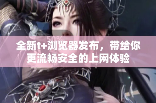 全新t+浏览器发布，带给你更流畅安全的上网体验