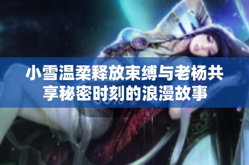 小雪温柔释放束缚与老杨共享秘密时刻的浪漫故事