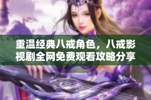 重温经典八戒角色，八戒影视剧全网免费观看攻略分享