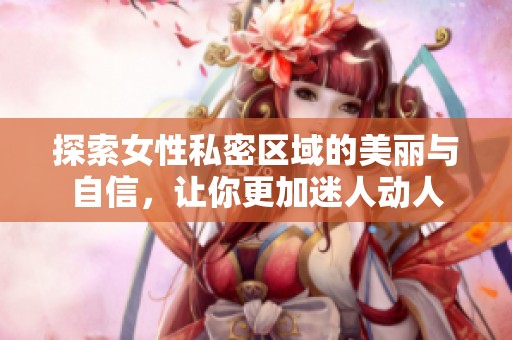探索女性私密区域的美丽与自信，让你更加迷人动人