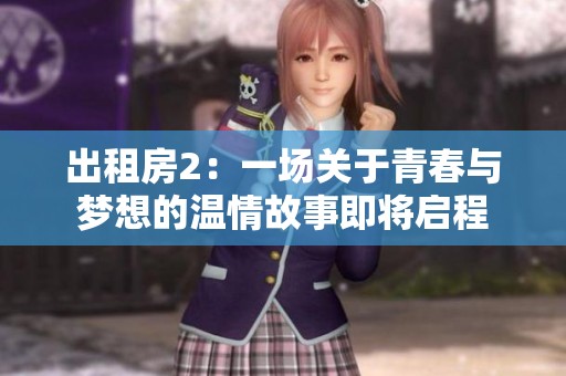 出租房2：一场关于青春与梦想的温情故事即将启程