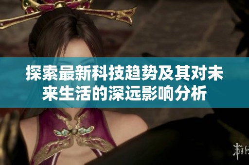 探索最新科技趋势及其对未来生活的深远影响分析