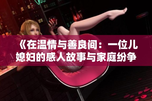 《在温情与善良间：一位儿媳妇的感人故事与家庭纷争》
