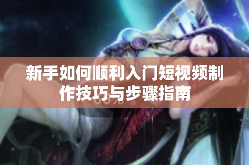 新手如何顺利入门短视频制作技巧与步骤指南