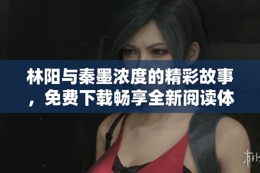 林阳与秦墨浓度的精彩故事，免费下载畅享全新阅读体验