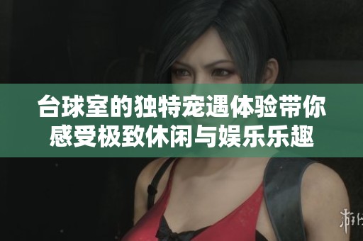 台球室的独特宠遇体验带你感受极致休闲与娱乐乐趣