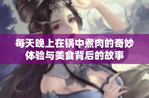 每天晚上在锅中煮肉的奇妙体验与美食背后的故事