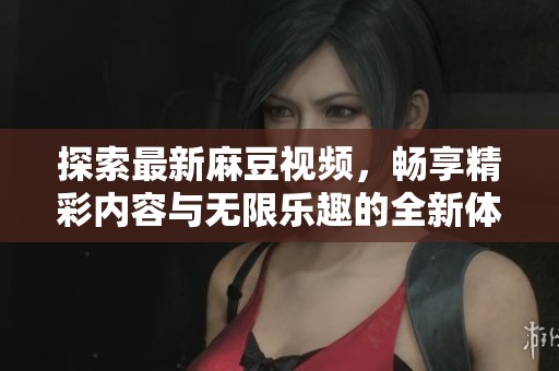 探索最新麻豆视频，畅享精彩内容与无限乐趣的全新体验