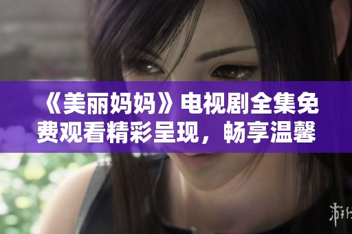 《美丽妈妈》电视剧全集免费观看精彩呈现，畅享温馨家庭故事