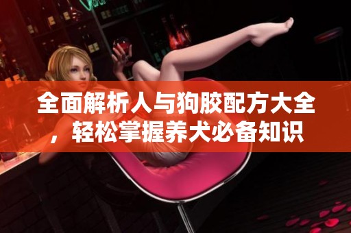 全面解析人与狗胶配方大全，轻松掌握养犬必备知识