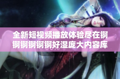 全新短视频播放体验尽在锕锕锕锕锕锕好湿庞大内容库