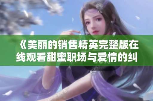 《美丽的销售精英完整版在线观看甜蜜职场与爱情的纠葛韩剧》
