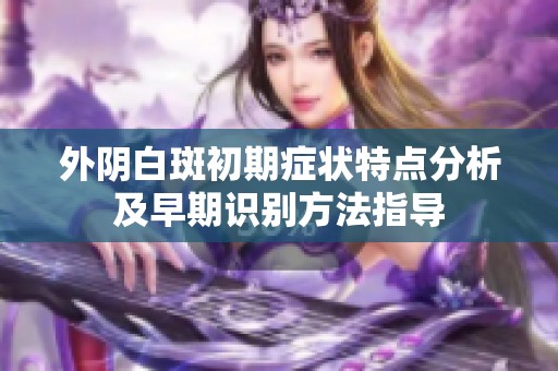 外阴白斑初期症状特点分析及早期识别方法指导