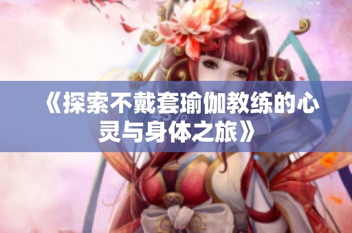 《探索不戴套瑜伽教练的心灵与身体之旅》