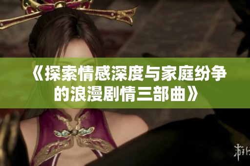 《探索情感深度与家庭纷争的浪漫剧情三部曲》