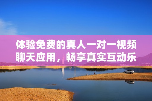 体验免费的真人一对一视频聊天应用，畅享真实互动乐趣