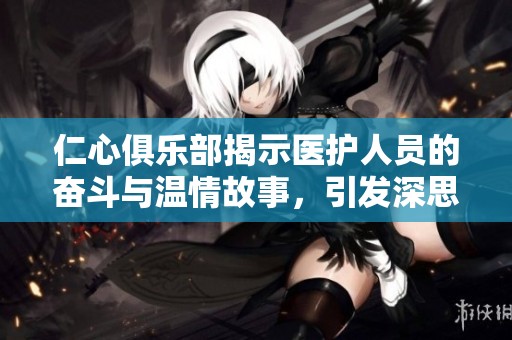 仁心俱乐部揭示医护人员的奋斗与温情故事，引发深思与感动