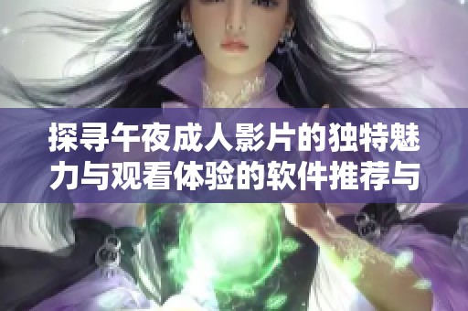 探寻午夜成人影片的独特魅力与观看体验的软件推荐与评测