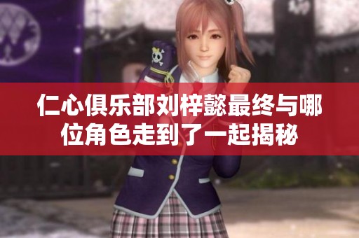 仁心俱乐部刘梓懿最终与哪位角色走到了一起揭秘