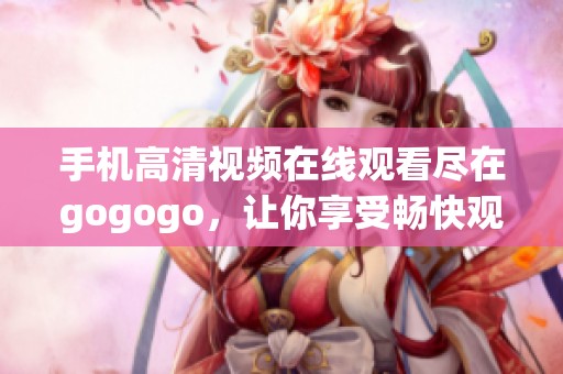 手机高清视频在线观看尽在gogogo，让你享受畅快观影体验
