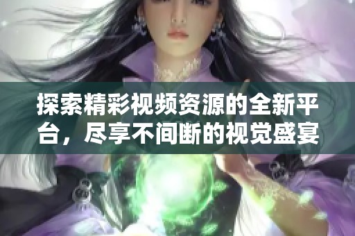 探索精彩视频资源的全新平台，尽享不间断的视觉盛宴