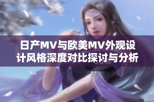 日产MV与欧美MV外观设计风格深度对比探讨与分析