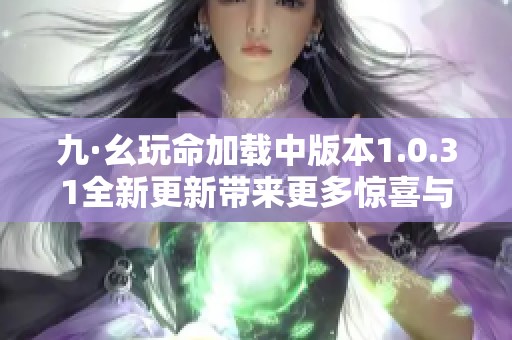 九·幺玩命加载中版本1.0.31全新更新带来更多惊喜与挑战