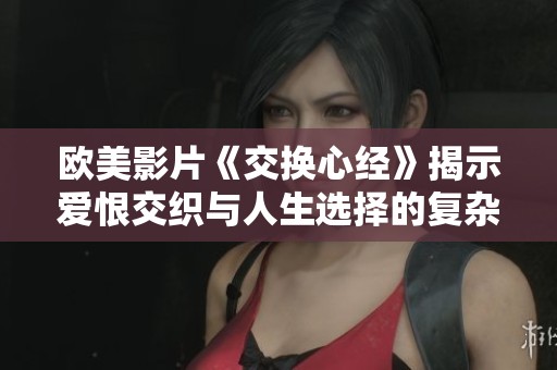 欧美影片《交换心经》揭示爱恨交织与人生选择的复杂关系