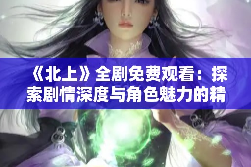 《北上》全剧免费观看：探索剧情深度与角色魅力的精彩旅程