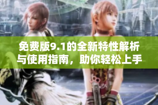 免费版9.1的全新特性解析与使用指南，助你轻松上手体验