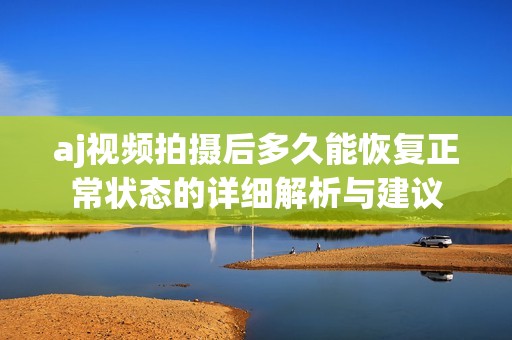 aj视频拍摄后多久能恢复正常状态的详细解析与建议