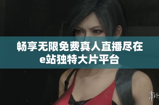畅享无限免费真人直播尽在e站独特大片平台