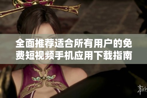 全面推荐适合所有用户的免费短视频手机应用下载指南