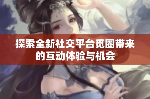 探索全新社交平台觅圈带来的互动体验与机会