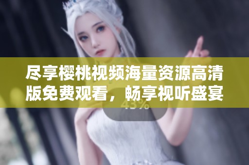 尽享樱桃视频海量资源高清版免费观看，畅享视听盛宴