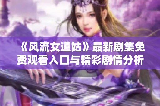 《风流女道姑》最新剧集免费观看入口与精彩剧情分析 