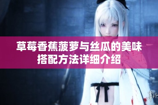 草莓香蕉菠萝与丝瓜的美味搭配方法详细介绍