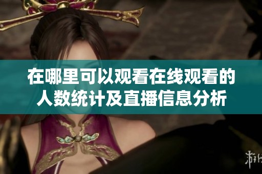 在哪里可以观看在线观看的人数统计及直播信息分析