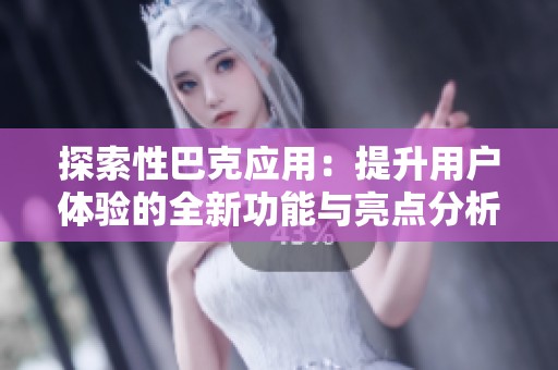 探索性巴克应用：提升用户体验的全新功能与亮点分析
