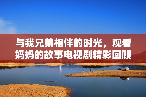 与我兄弟相伴的时光，观看妈妈的故事电视剧精彩回顾